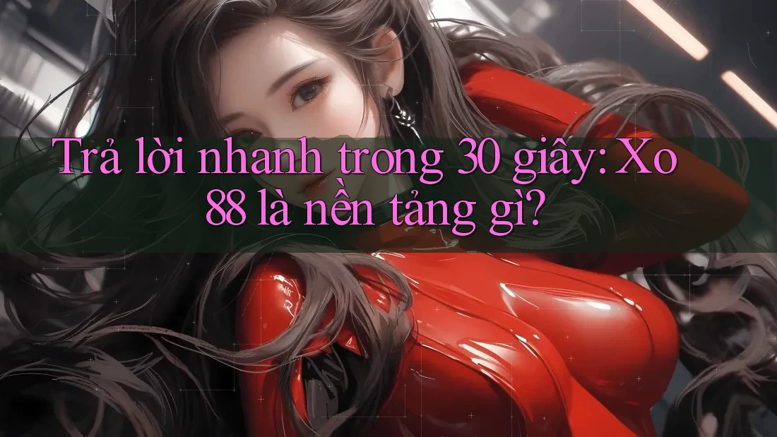 Trả lời nhanh trong 30 giây: Xo88 là nền tảng gì?