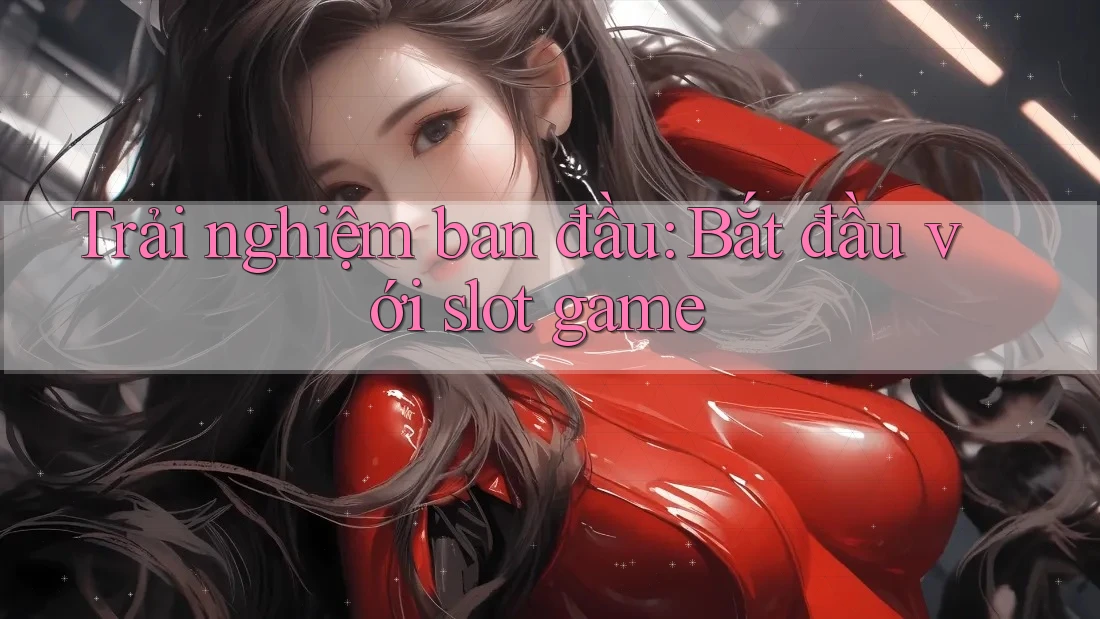 Trải nghiệm ban đầu: Bắt đầu với slot game