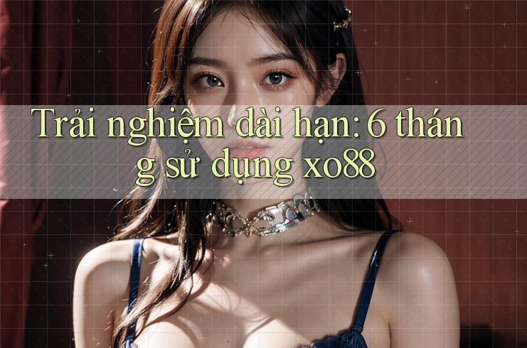 Trải nghiệm dài hạn: 6 tháng sử dụng xo88 Trải nghiệm dài hạn: 6 tháng sử dụng xo88