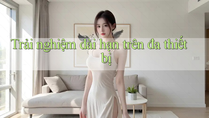Trải nghiệm dài hạn trên đa thiết bị
