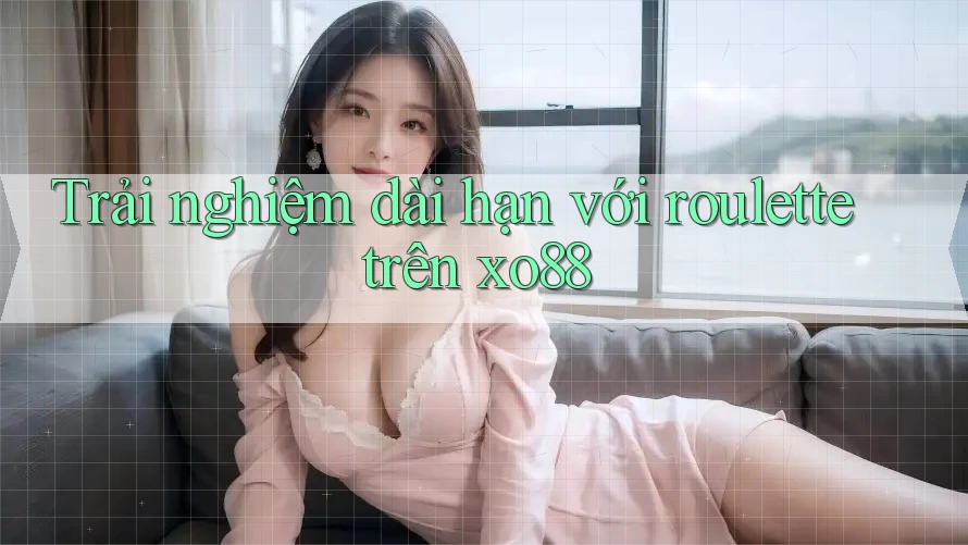 Trải nghiệm dài hạn với roulette trên xo88 Trải nghiệm dài hạn với roulette trên xo88