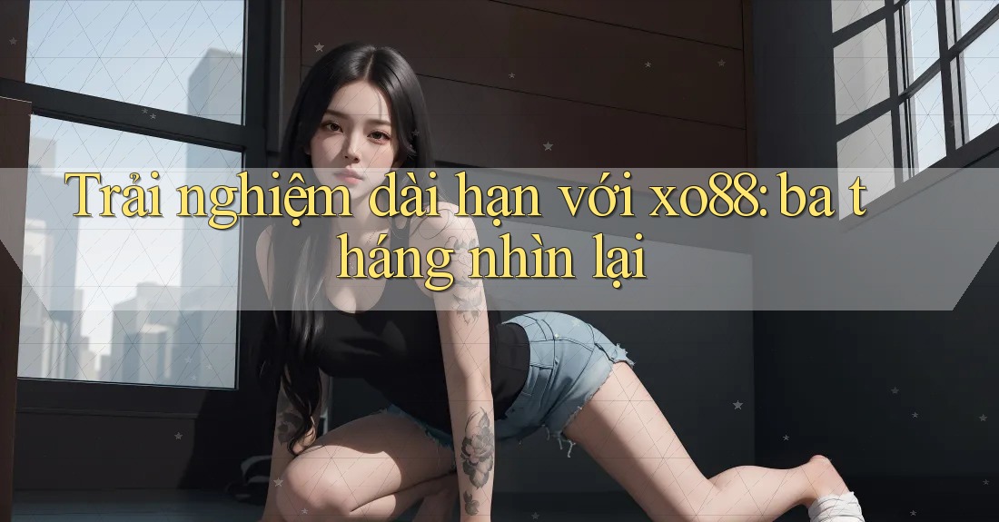 Trải nghiệm dài hạn với xo88: ba tháng nhìn lại