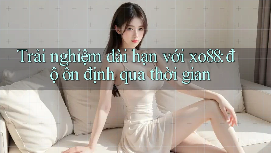 Trải nghiệm dài hạn với xo88: độ ổn định qua thời gian Trải nghiệm dài hạn với xo88: độ ổn định qua thời gian