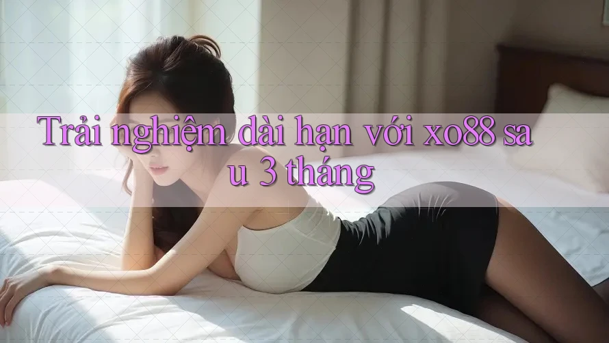 Trải nghiệm dài hạn với xo88 sau 3 tháng Trải nghiệm dài hạn với xo88 sau 3 tháng