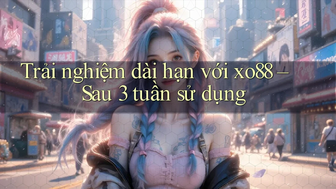 Trải nghiệm dài hạn với xo88 – Sau 3 tuần sử dụng Trải nghiệm dài hạn với xo88 – Sau 3 tuần sử dụng