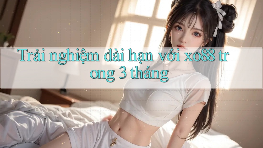 Trải nghiệm dài hạn với xo88 trong 3 tháng