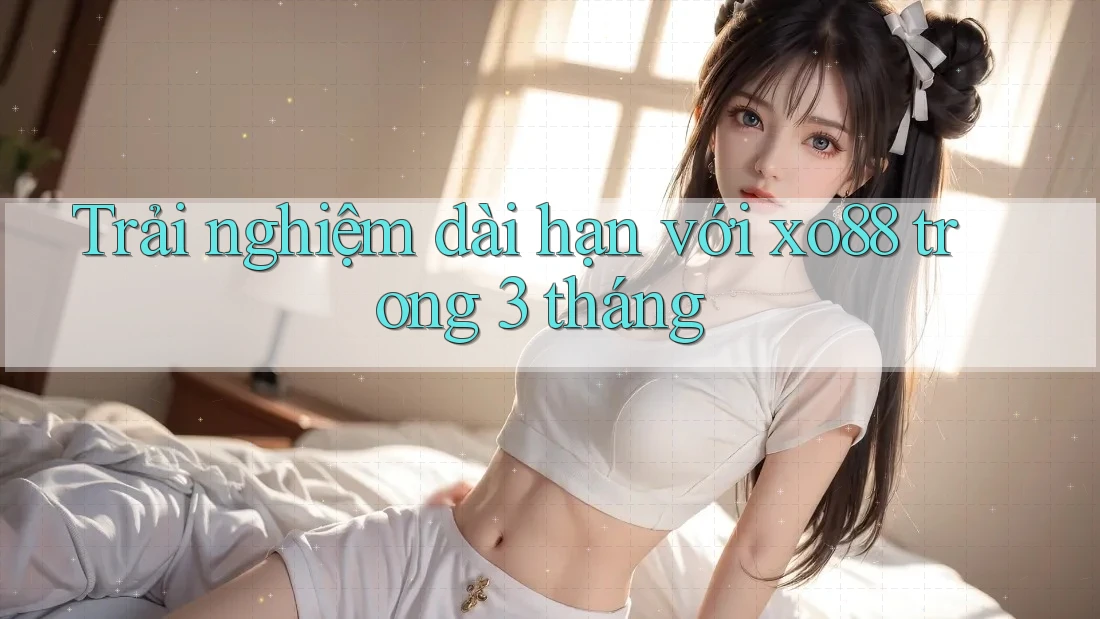 Trải nghiệm dài hạn với xo88 trong 3 tháng Trải nghiệm dài hạn với xo88 trong 3 tháng