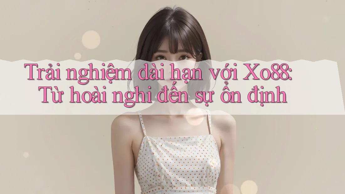 Trải nghiệm dài hạn với Xo88: Từ hoài nghi đến sự ổn định Trải nghiệm dài hạn với Xo88: Từ hoài nghi đến sự ổn định