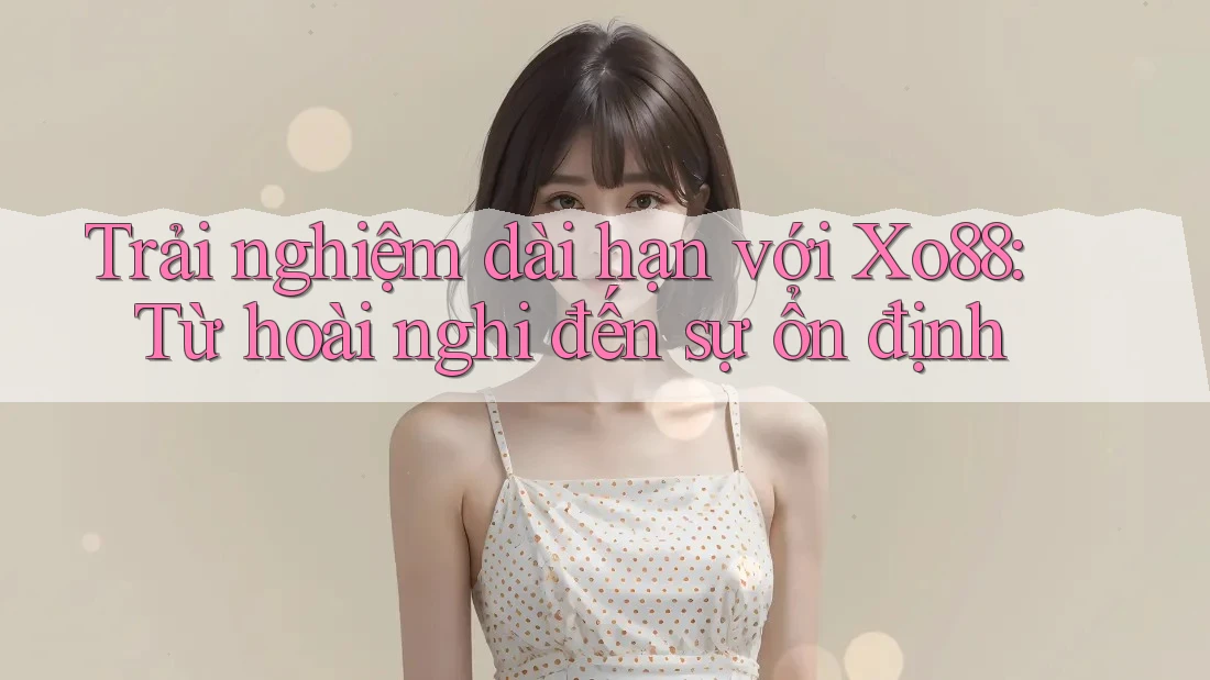 Trải nghiệm dài hạn với Xo88: Từ hoài nghi đến sự ổn định Trải nghiệm dài hạn với Xo88: Từ hoài nghi đến sự ổn định