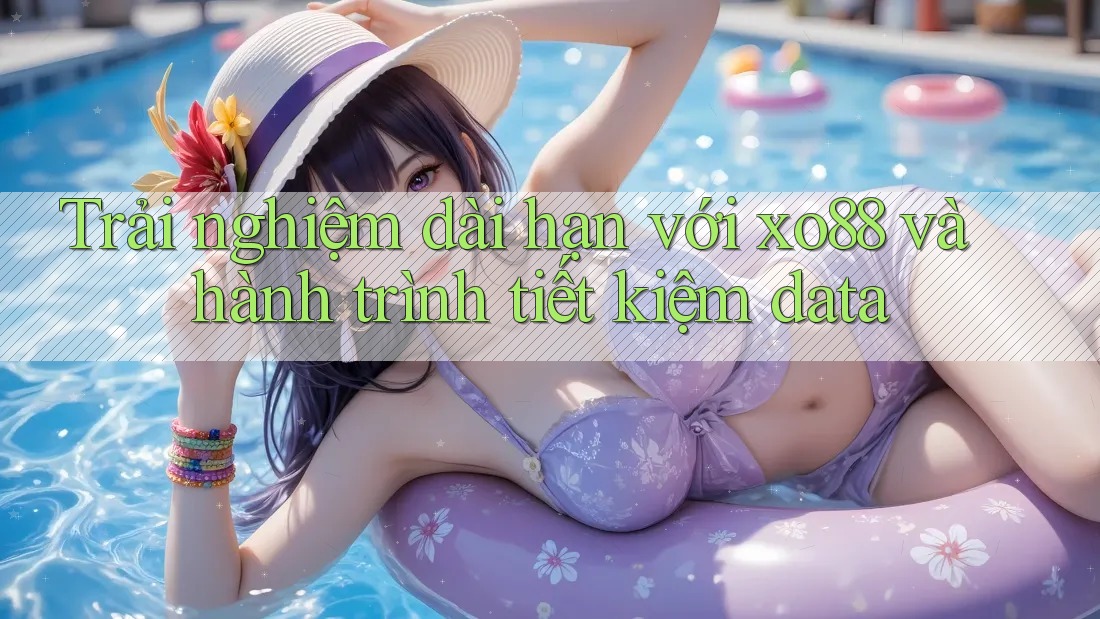 Trải nghiệm dài hạn với xo88 và hành trình tiết kiệm data