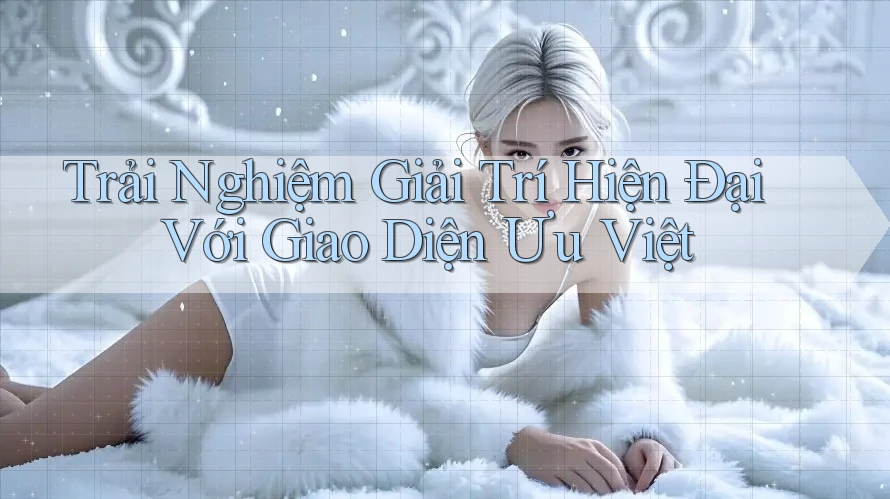 Trải Nghiệm Giải Trí Hiện Đại Với Giao Diện Ưu Việt Trải Nghiệm Giải Trí Hiện Đại Với Giao Diện Ưu Việt