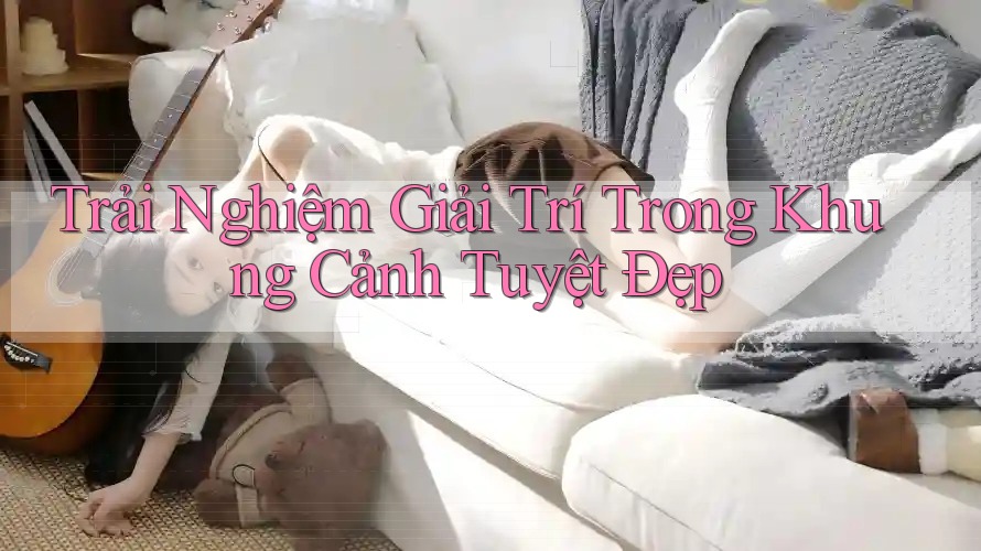 Trải Nghiệm Giải Trí Trong Khung Cảnh Tuyệt Đẹp