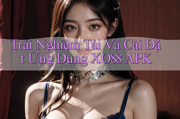 Trải Nghiệm Tải Và Cài Đặt Ứng Dụng XO88 APK
