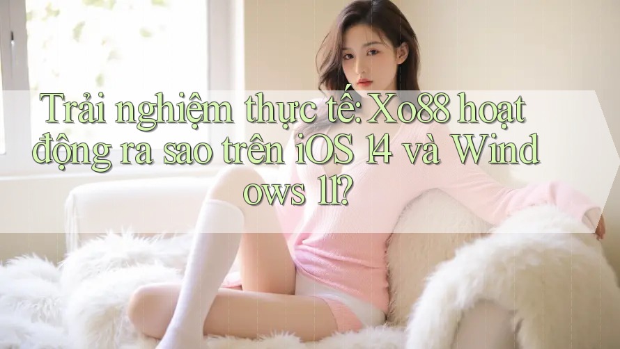 Trải nghiệm thực tế: Xo88 hoạt động ra sao trên iOS 14 và Windows 11? Trải nghiệm thực tế: Xo88 hoạt động ra sao trên iOS 14 và Windows 11?