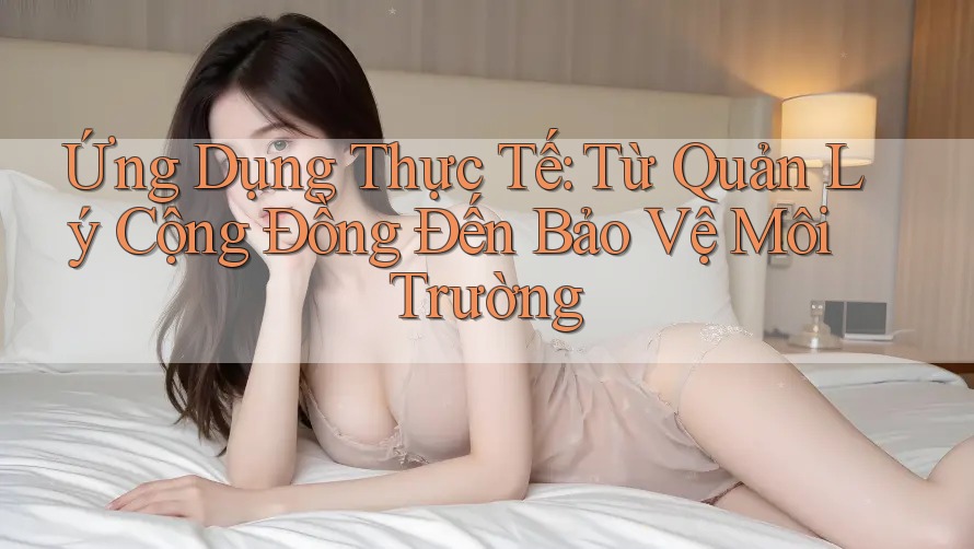 Ứng Dụng Thực Tế: Từ Quản Lý Cộng Đồng Đến Bảo Vệ Môi Trường