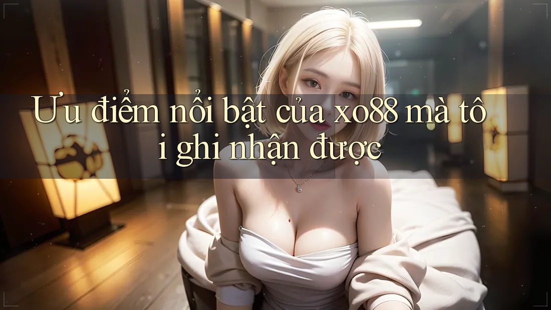 Ưu điểm nổi bật của xo88 mà tôi ghi nhận được
