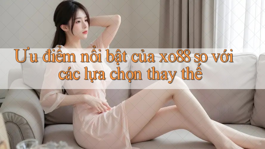 Ưu điểm nổi bật của xo88 so với các lựa chọn thay thế