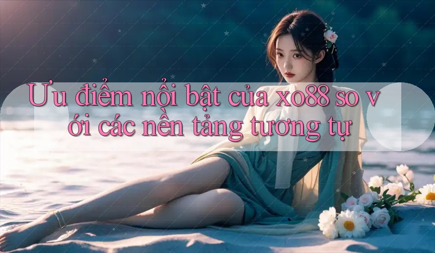Ưu điểm nổi bật của xo88 so với các nền tảng tương tự