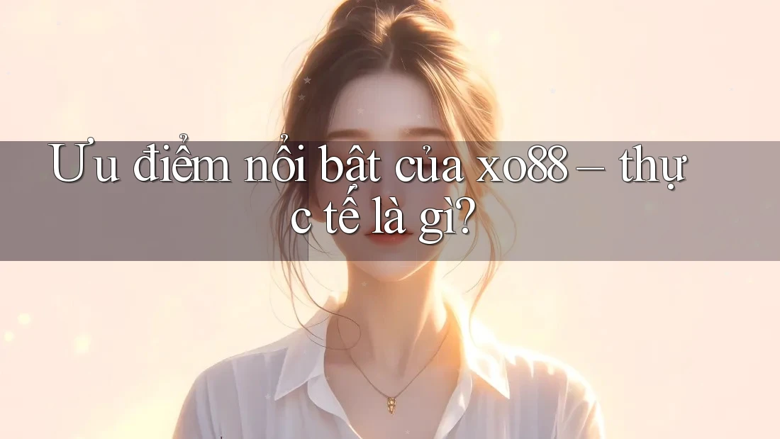 Ưu điểm nổi bật của xo88 – thực tế là gì?