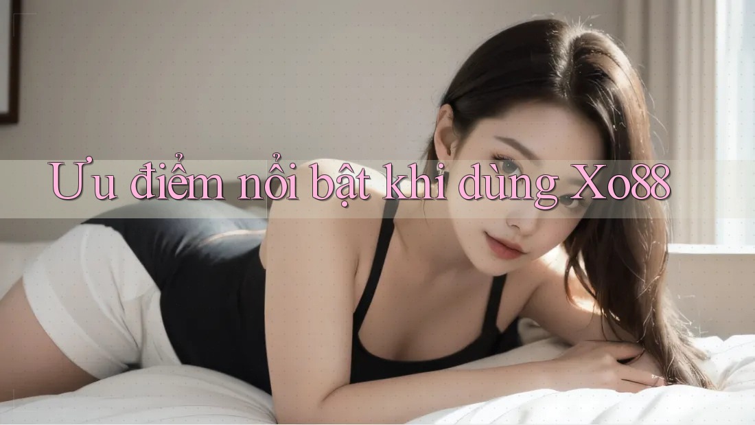 Ưu điểm nổi bật khi dùng Xo88