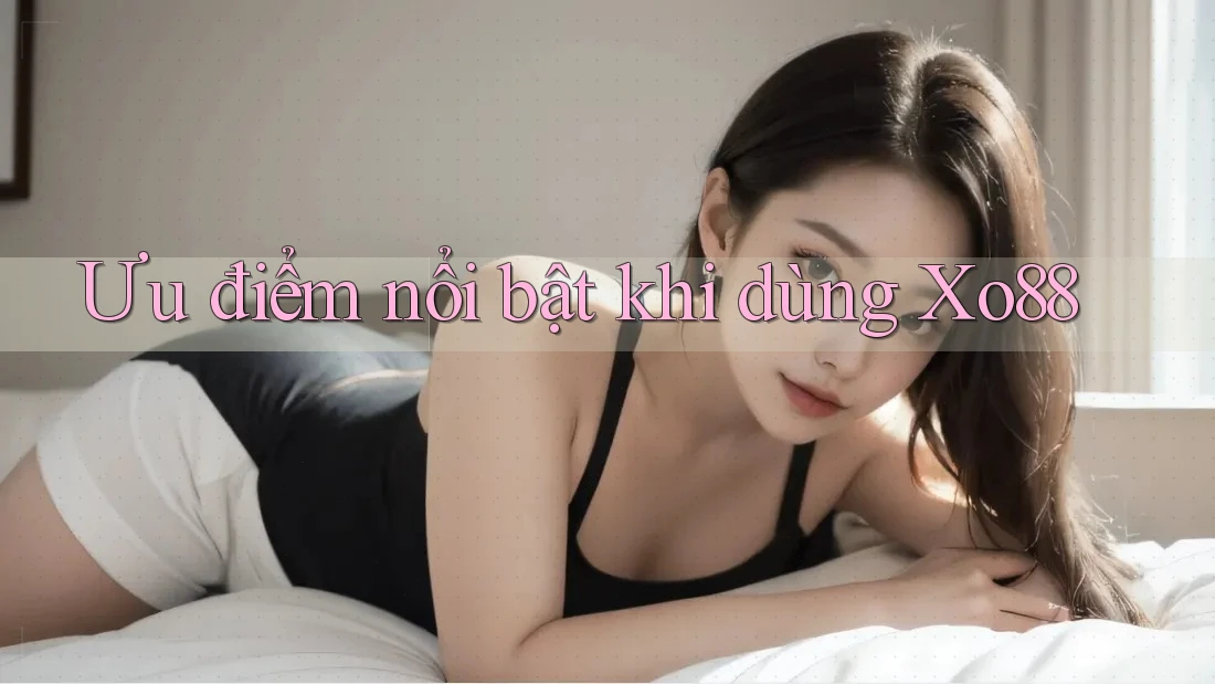 Ưu điểm nổi bật khi dùng xo88 Ưu điểm nổi bật khi dùng xo88