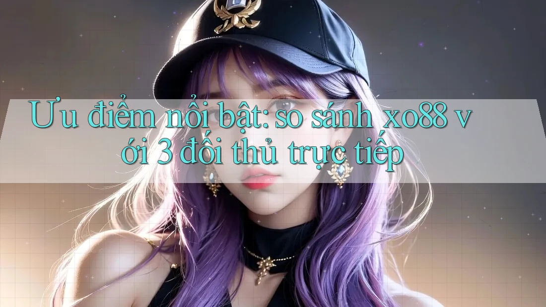 Ưu điểm nổi bật: so sánh xo88 với 3 đối thủ trực tiếp Ưu điểm nổi bật: so sánh xo88 với 3 đối thủ trực tiếp