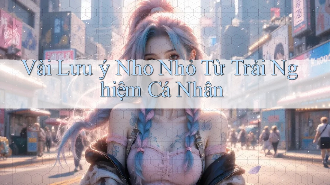Vài Lưu ý Nho Nhỏ Từ Trải Nghiệm Cá Nhân Vài Lưu ý Nho Nhỏ Từ Trải Nghiệm Cá Nhân
