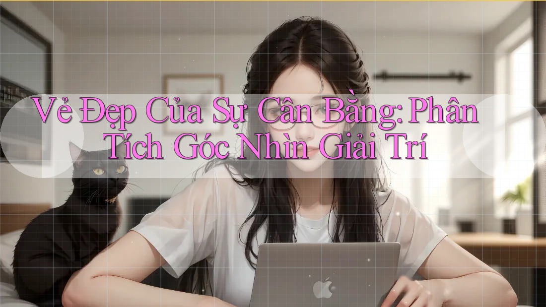 Vẻ Đẹp Của Sự Cân Bằng: Phân Tích Góc Nhìn Giải Trí Vẻ Đẹp Của Sự Cân Bằng: Phân Tích Góc Nhìn Giải Trí