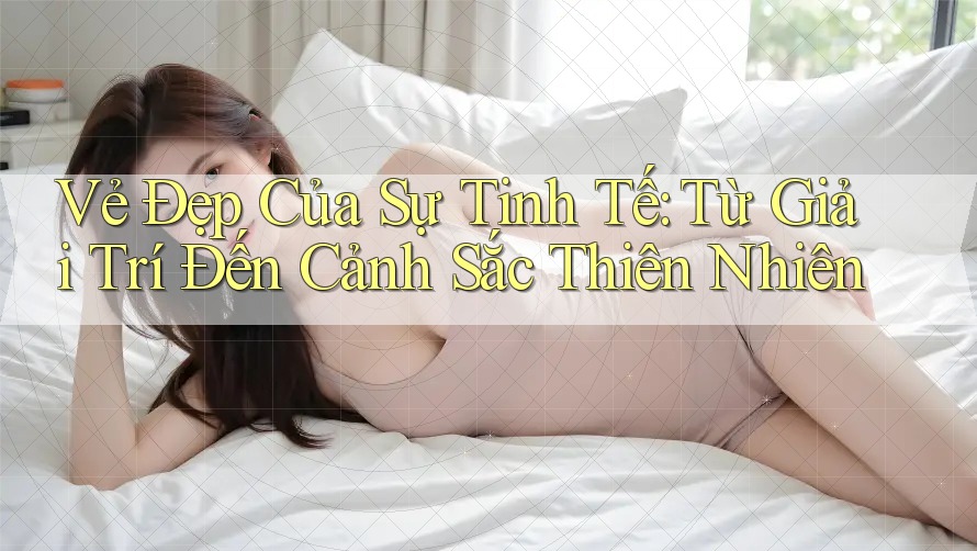 Vẻ Đẹp Của Sự Tinh Tế: Từ Giải Trí Đến Cảnh Sắc Thiên Nhiên