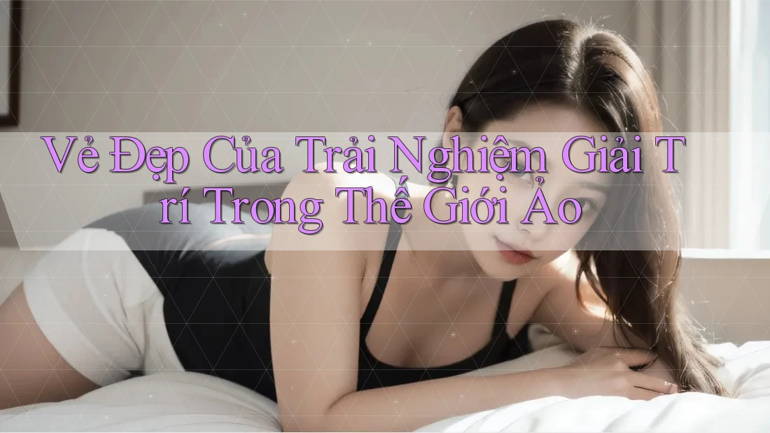 Vẻ Đẹp Của Trải Nghiệm Giải Trí Trong Thế Giới Ảo Vẻ Đẹp Của Trải Nghiệm Giải Trí Trong Thế Giới Ảo