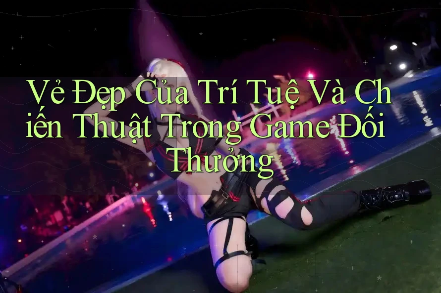 Vẻ Đẹp Của Trí Tuệ Và Chiến Thuật Trong Game Đối Thưởng Vẻ Đẹp Của Trí Tuệ Và Chiến Thuật Trong Game Đối Thưởng