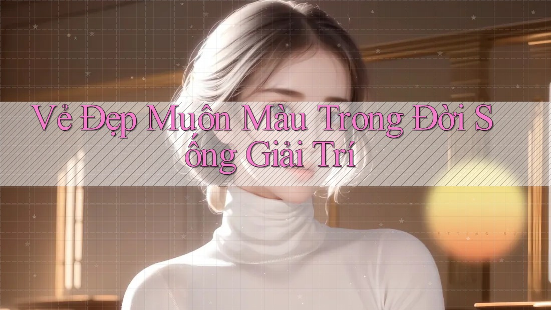 Vẻ Đẹp Muôn Màu Trong Đời Sống Giải Trí Vẻ Đẹp Muôn Màu Trong Đời Sống Giải Trí