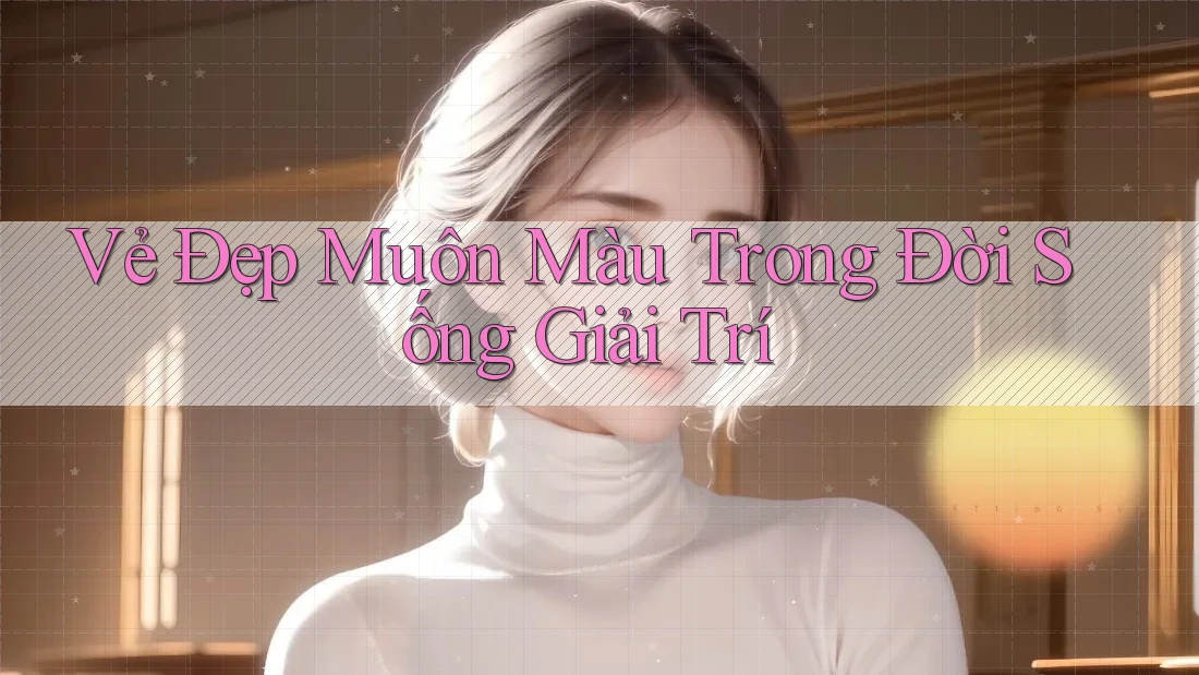 Vẻ Đẹp Muôn Màu Trong Đời Sống Giải Trí