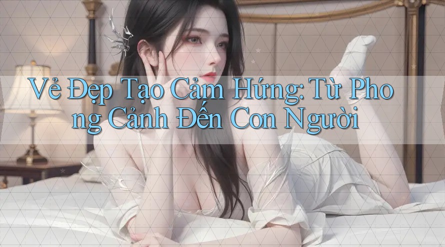Vẻ Đẹp Tạo Cảm Hứng: Từ Phong Cảnh Đến Con Người