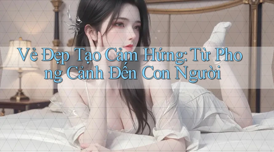Vẻ Đẹp Tạo Cảm Hứng: Từ Phong Cảnh Đến Con Người