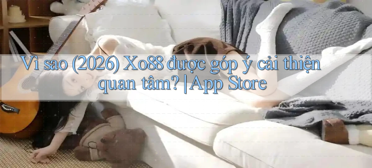 Vì sao (2026) Xo88 được góp ý cải thiện quan tâm App Store