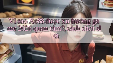 Vì sao Xo88 được xu hướng game 2026 quan tâm, cách chơi slot