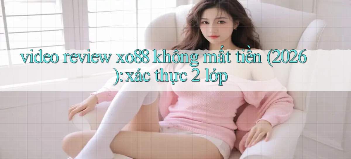 video review xo88 không mất tiền (2026) xác thực 2 lớp
