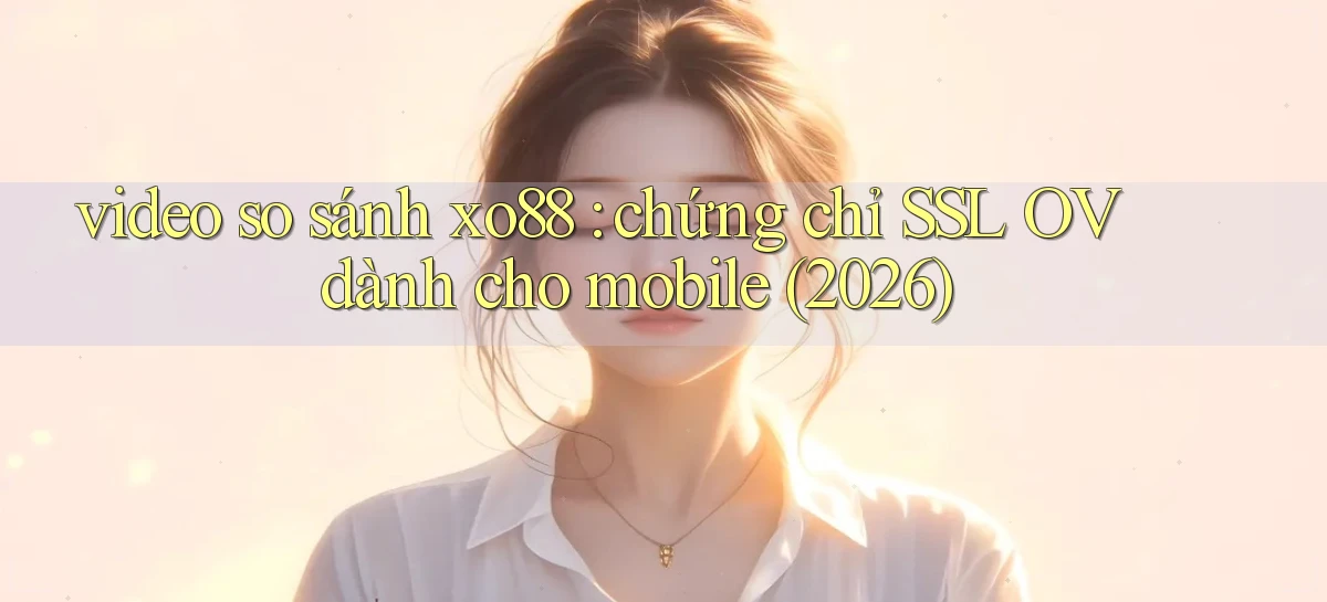 video so sánh xo88 chứng chỉ SSL OV dành cho mobile (2026)
