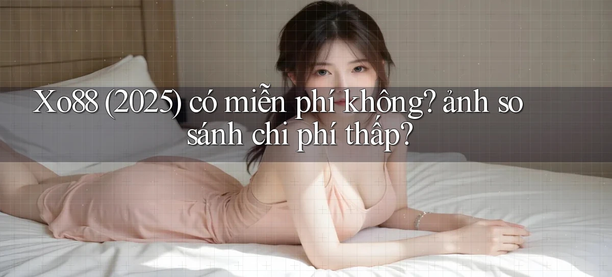 Xo88 (2025) có miễn phí không ảnh so sánh chi phí thấp