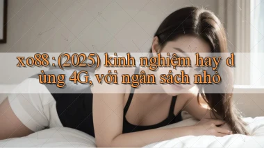 xo88 (2025) kinh nghiệm hay dùng 4G, với ngân sách nhỏ