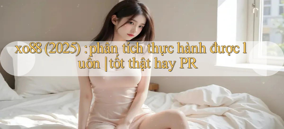 xo88 (2025) phân tích thực hành được luôn tốt thật hay PR