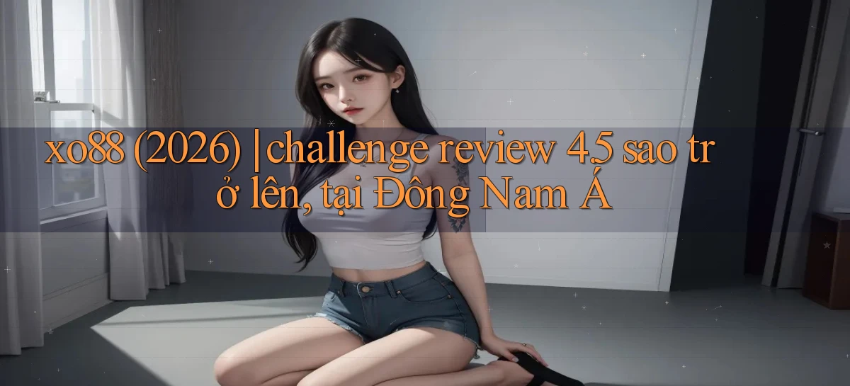 xo88 (2026) challenge review 4.5 sao trở lên, tại Đông Nam Á