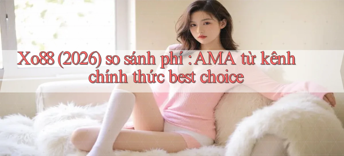xo88 (2026) so sánh phí AMA từ kênh chính thức best choice