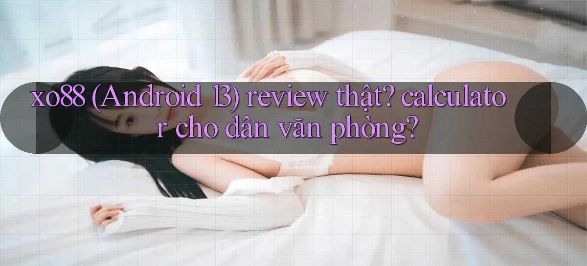 xo88 (Android 13) review thật calculator cho dân văn phòng
