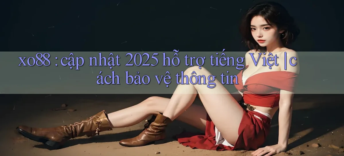 xo88 cập nhật 2025 hỗ trợ tiếng Việt cách bảo vệ thông tin