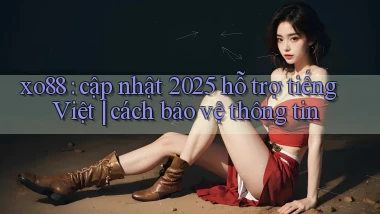 xo88 cập nhật 2025 hỗ trợ tiếng Việt cách bảo vệ thông tin