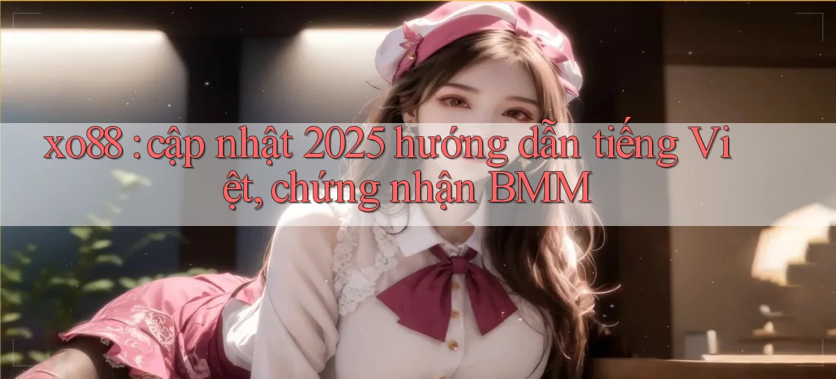 xo88 cập nhật 2025 hướng dẫn tiếng Việt, chứng nhận BMM