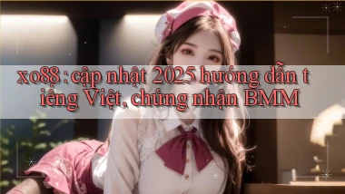 xo88 cập nhật 2025 hướng dẫn tiếng Việt, chứng nhận BMM