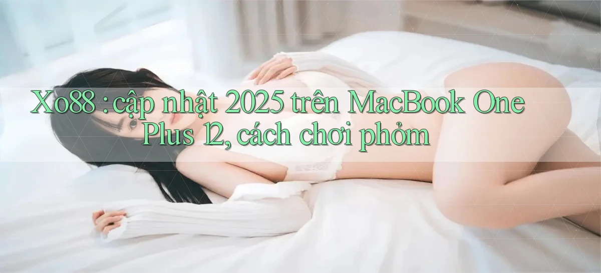 Xo88 cập nhật 2025 trên MacBook OnePlus 12, cách chơi phỏm